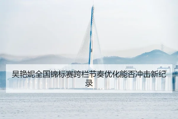 吴艳妮全国锦标赛跨栏节奏优化能否冲击新纪录
